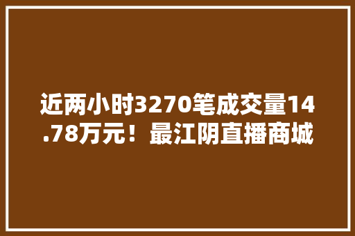 近两小时3270笔成交量14.78万元！最江阴直播商城首场带货直播活动成功举办