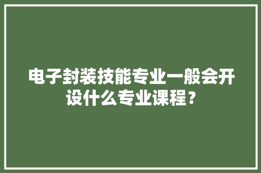 电子封装技能专业一般会开设什么专业课程？