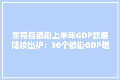 东莞各镇街上半年GDP数据陆续出炉：30个镇街GDP增速达两位数