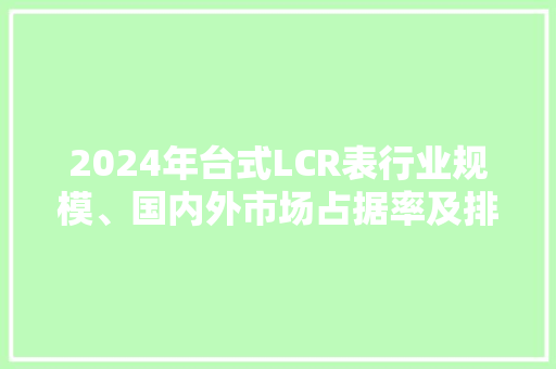 2024年台式LCR表行业规模、国内外市场占据率及排名