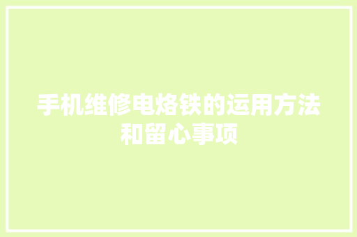 手机维修电烙铁的运用方法和留心事项
