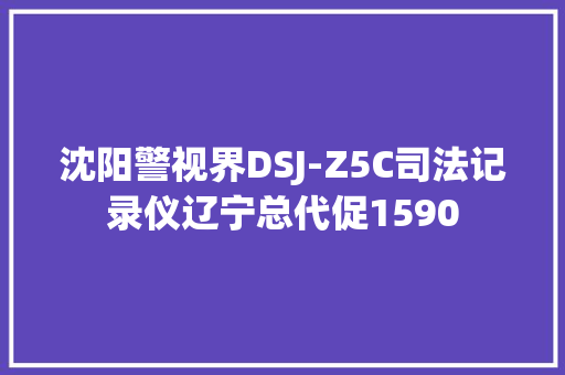沈阳警视界DSJ-Z5C司法记录仪辽宁总代促1590,沈阳天气。