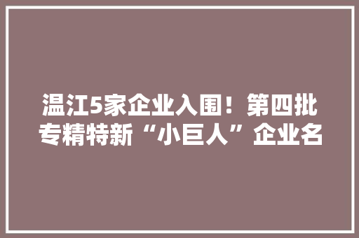 温江5家企业入围！第四批专精特新“小巨人”企业名单公示,技能人才评价证书全国联网查询。