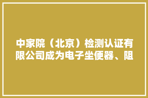 中家院（北京）检测认证有限公司成为电子坐便器、阻燃电线、商用燃气燃烧器具强制性产品认证指定实验室,检测房屋漏水的第三方机构。