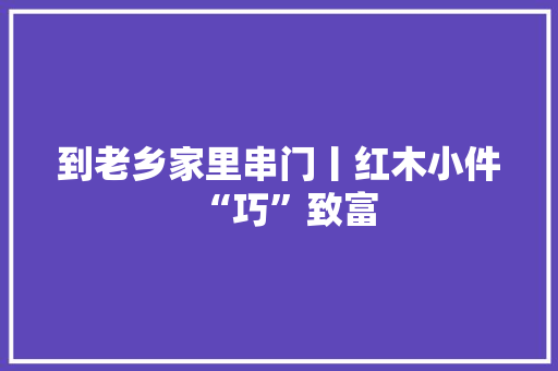 到老乡家里串门丨红木小件“巧”致富