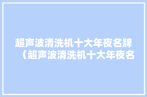 超声波清洗机十大年夜名牌（超声波清洗机十大年夜名牌排名）