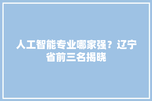 人工智能专业哪家强？辽宁省前三名揭晓,人工智能股票龙头前十名。