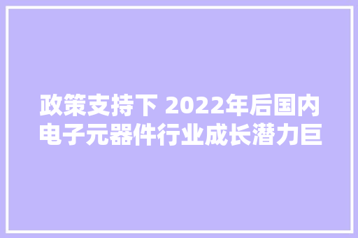 政策支持下 2022年后国内电子元器件行业成长潜力巨大,元器件检测。