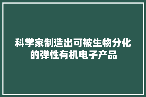 科学家制造出可被生物分化的弹性有机电子产品