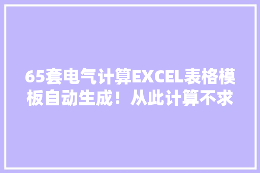 65套电气计算EXCEL表格模板自动生成！从此计算不求人
