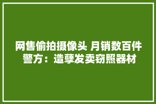 网售偷拍摄像头 月销数百件 警方：造孽发卖窃照器材属违法