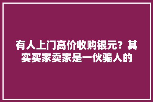 有人上门高价收购银元？其实买家卖家是一伙骗人的,姨妈推迟十几天了还没来怎么回事。