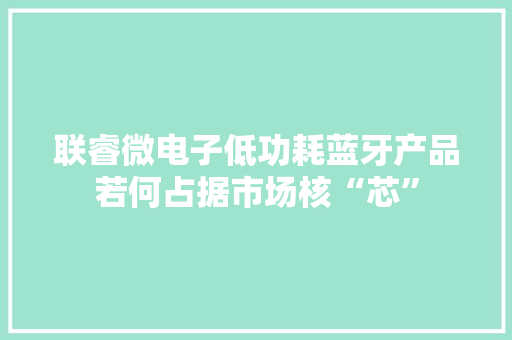 联睿微电子低功耗蓝牙产品若何占据市场核“芯”