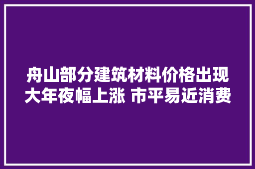 舟山部分建筑材料价格出现大年夜幅上涨 市平易近消费变革