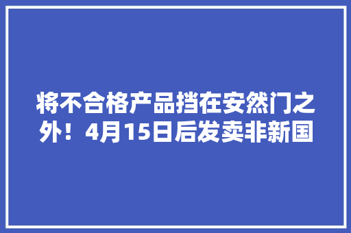 将不合格产品挡在安然门之外！4月15日后发卖非新国标电动车将被处罚