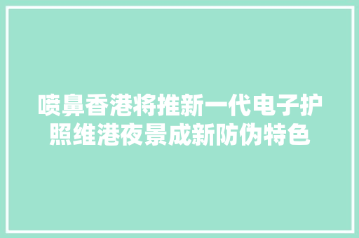 喷鼻香港将推新一代电子护照维港夜景成新防伪特色
