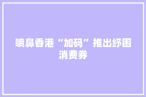 喷鼻香港“加码”推出纾困消费券