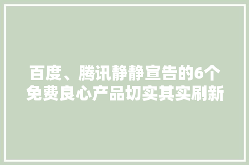 百度、腾讯静静宣告的6个免费良心产品切实其实刷新了我的三不雅观