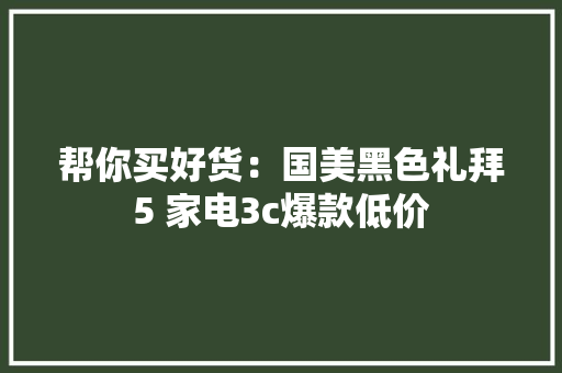 帮你买好货：国美黑色礼拜5 家电3c爆款低价