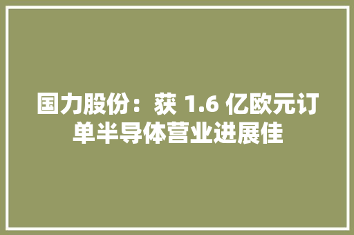 国力股份：获 1.6 亿欧元订单半导体营业进展佳,量化交易是什么意思。