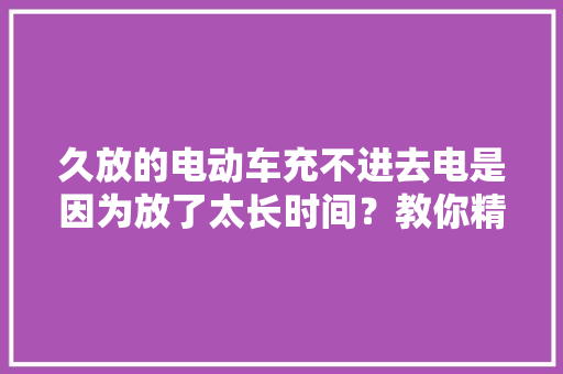 久放的电动车充不进去电是因为放了太长时间？教你精确充电→