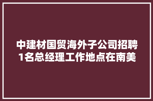 中建材国贸海外子公司招聘1名总经理工作地点在南美