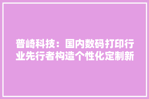 普崎科技：国内数码打印行业先行者构造个性化定制新成长,打印机怎样连接电脑打印。