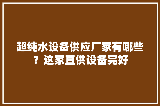 超纯水设备供应厂家有哪些？这家直供设备完好