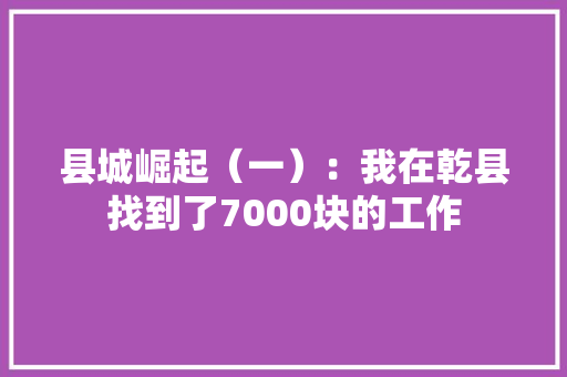县城崛起（一）：我在乾县找到了7000块的工作