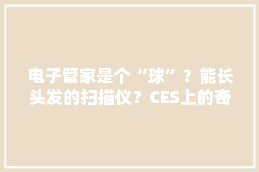 电子管家是个“球”？能长头发的扫描仪？CES上的奇葩黑科技
