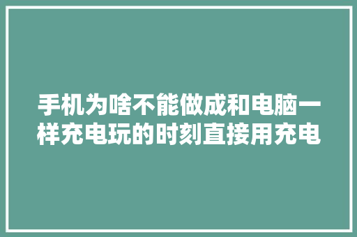 手机为啥不能做成和电脑一样充电玩的时刻直接用充电器的电?