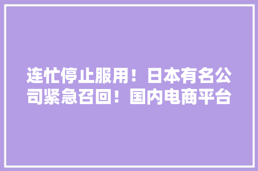 连忙停止服用！日本有名公司紧急召回！国内电商平台有售......,小林家的龙女仆。