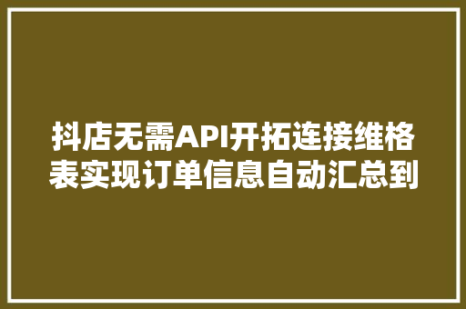 抖店无需API开拓连接维格表实现订单信息自动汇总到表单,维格列汀片的功效和作用。