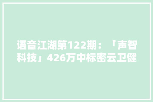 语音江湖第122期：「声智科技」426万中标密云卫健委核酸检测项目