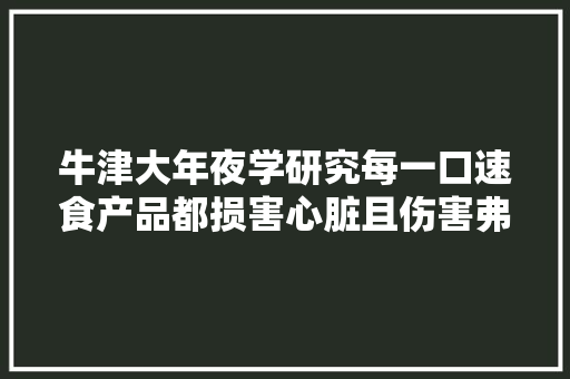 牛津大年夜学研究每一口速食产品都损害心脏且伤害弗成逆请关注,康健星辰。