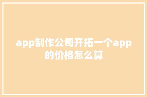 app制作公司开拓一个app的价格怎么算