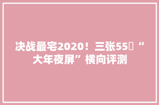 决战最宅2020！三张55吋“大年夜屏”横向评测