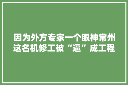 因为外方专家一个眼神常州这名机修工被“逼”成工程师