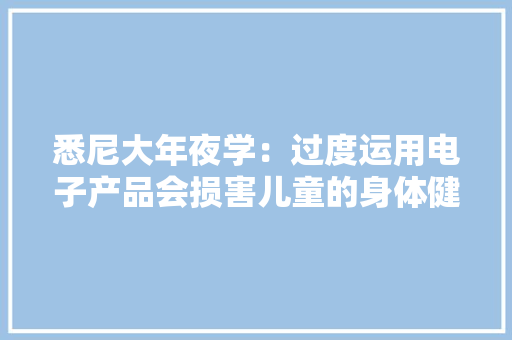 悉尼大年夜学：过度运用电子产品会损害儿童的身体健康和成长