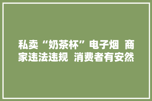 私卖“奶茶杯”电子烟  商家违法违规  消费者有安然隐忧