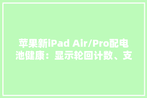 苹果新iPad Air/Pro配电池健康：显示轮回计数、支持80%充电限制