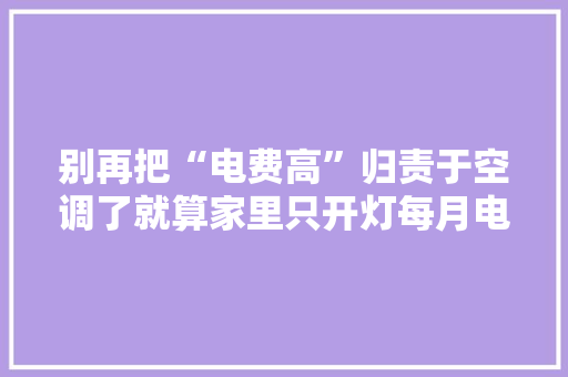 别再把“电费高”归责于空调了就算家里只开灯每月电费也近百