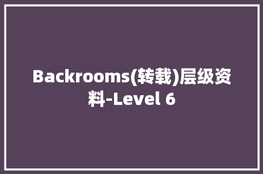 Backrooms(转载)层级资料-Level 6,level音乐。