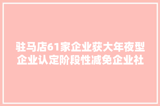 驻马店61家企业获大年夜型企业认定阶段性减免企业社保费,有限公司和有限责任公司的区别。