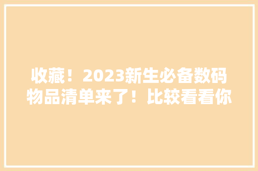 收藏！2023新生必备数码物品清单来了！比较看看你还差哪些？