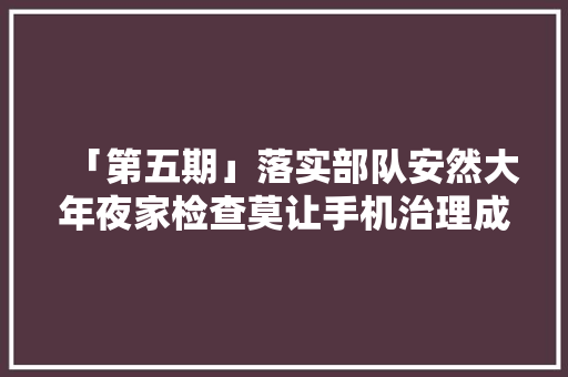 「第五期」落实部队安然大年夜家检查莫让手机治理成！隐！患！,手机游戏传奇。