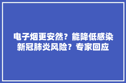 电子烟更安然？能降低感染新冠肺炎风险？专家回应