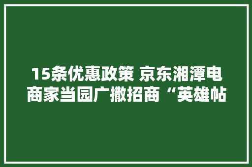 15条优惠政策 京东湘潭电商家当园广撒招商“英雄帖”
