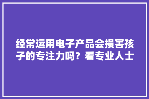 经常运用电子产品会损害孩子的专注力吗？看专业人士给出的解答