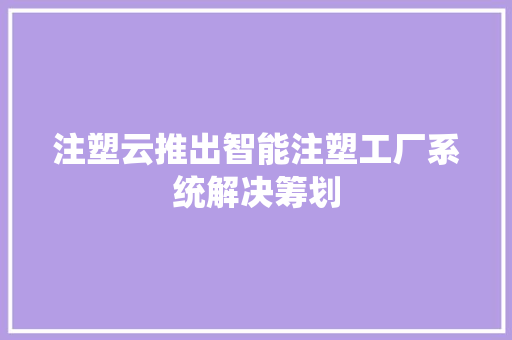 注塑云推出智能注塑工厂系统解决筹划,注塑是做什么的。